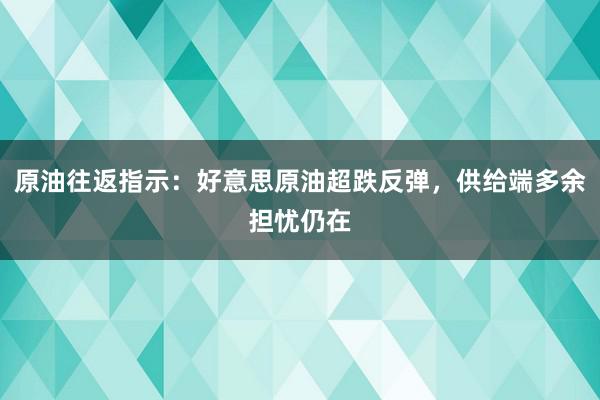 原油往返指示:好意思原油超跌反弹,供给端多余担忧仍在